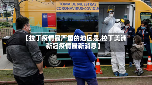 【拉丁疫情最严重的地区是,拉丁美洲新冠疫情最新消息】
