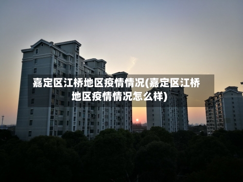 嘉定区江桥地区疫情情况(嘉定区江桥地区疫情情况怎么样)