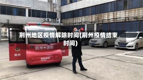 荆州地区疫情解除时间(荆州疫情结束时间)-第3张图片