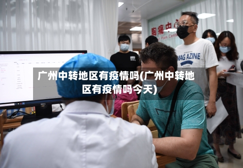 广州中转地区有疫情吗(广州中转地区有疫情吗今天)-第2张图片