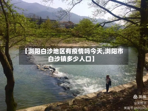 【浏阳白沙地区有疫情吗今天,浏阳市白沙镇多少人口】-第1张图片