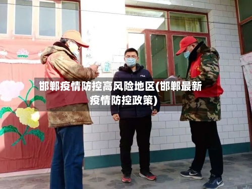 邯郸疫情防控高风险地区(邯郸最新疫情防控政策)-第1张图片
