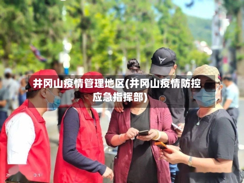 井冈山疫情管理地区(井冈山疫情防控应急指挥部)-第1张图片