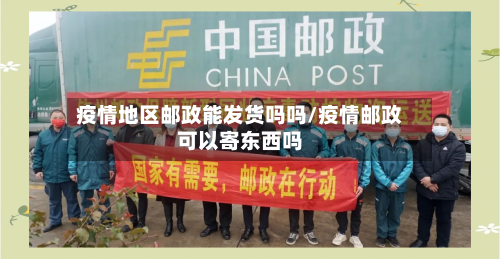疫情地区邮政能发货吗吗/疫情邮政可以寄东西吗