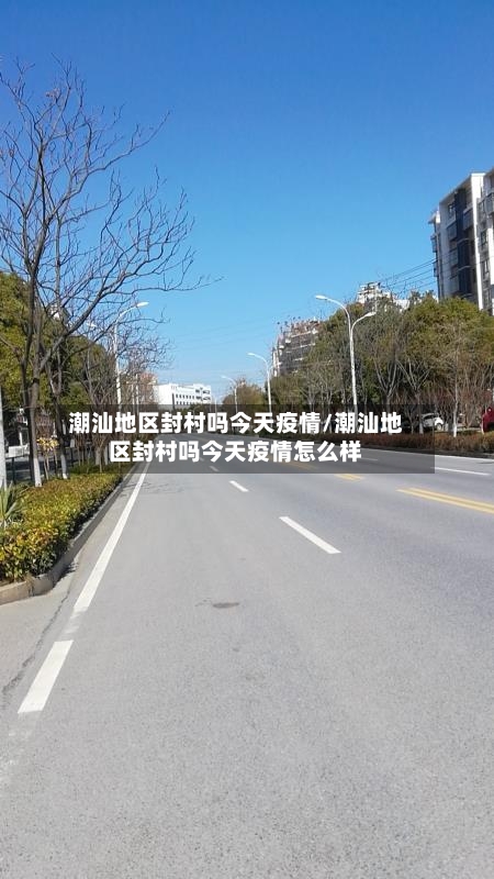 潮汕地区封村吗今天疫情/潮汕地区封村吗今天疫情怎么样-第1张图片