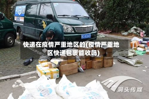 快递在疫情严重地区的(疫情严重地区快递包裹能收吗)-第2张图片