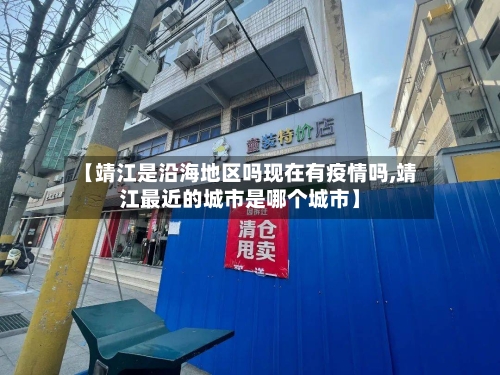 【靖江是沿海地区吗现在有疫情吗,靖江最近的城市是哪个城市】