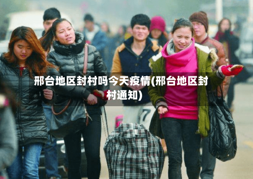 邢台地区封村吗今天疫情(邢台地区封村通知)