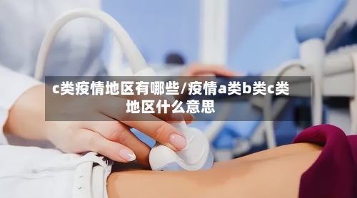 c类疫情地区有哪些/疫情a类b类c类地区什么意思-第1张图片