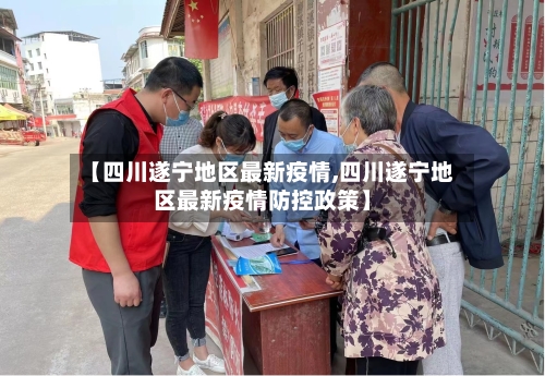【四川遂宁地区最新疫情,四川遂宁地区最新疫情防控政策】