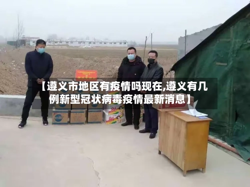 【遵义市地区有疫情吗现在,遵义有几例新型冠状病毒疫情最新消息】-第1张图片