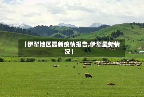 【伊犁地区最新疫情报告,伊犁最新情况】