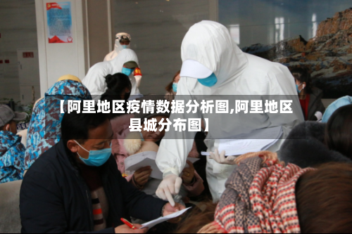 【阿里地区疫情数据分析图,阿里地区县城分布图】