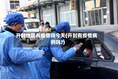 开封地区有疫情吗今天(开封有疫情病例吗?)-第2张图片