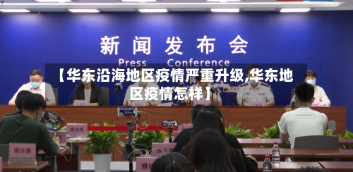 【华东沿海地区疫情严重升级,华东地区疫情怎样】-第1张图片