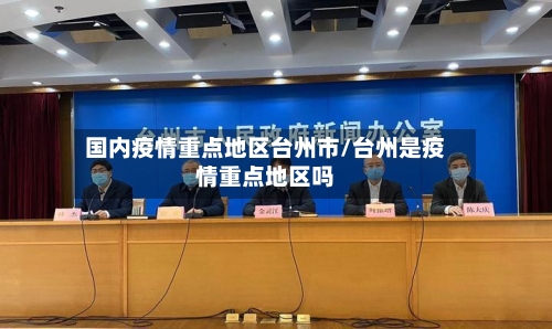 国内疫情重点地区台州市/台州是疫情重点地区吗-第1张图片