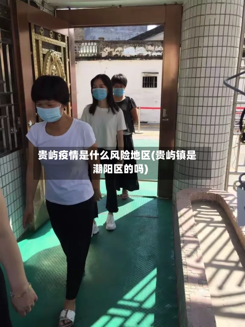 贵屿疫情是什么风险地区(贵屿镇是潮阳区的吗)-第1张图片
