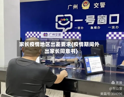 家长疫情地区出差要求(疫情期间外出家长同意书)-第3张图片