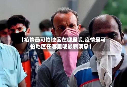 【疫情最可怕地区在哪里呢,疫情最可怕地区在哪里呢最新消息】-第1张图片
