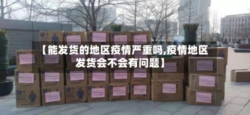 【能发货的地区疫情严重吗,疫情地区发货会不会有问题】-第1张图片