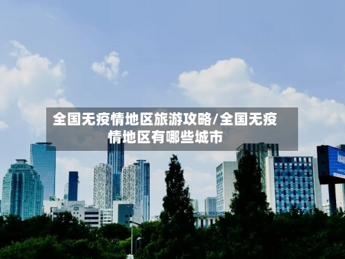 全国无疫情地区旅游攻略/全国无疫情地区有哪些城市-第2张图片