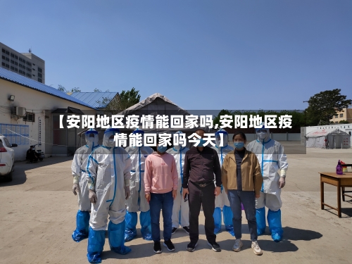 【安阳地区疫情能回家吗,安阳地区疫情能回家吗今天】-第2张图片