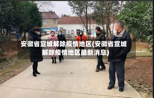 安徽省宣城解除疫情地区(安徽省宣城解除疫情地区最新消息)-第1张图片