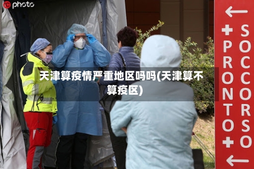 天津算疫情严重地区吗吗(天津算不算疫区)-第3张图片