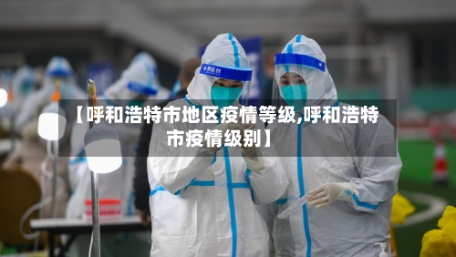 【呼和浩特市地区疫情等级,呼和浩特市疫情级别】-第3张图片