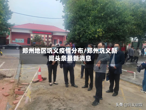 郑州地区巩义疫情分布/郑州巩义新闻头条最新消息-第1张图片