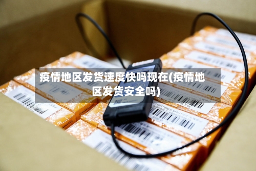 疫情地区发货速度快吗现在(疫情地区发货安全吗)-第1张图片