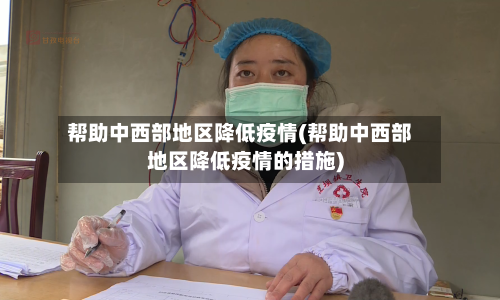 帮助中西部地区降低疫情(帮助中西部地区降低疫情的措施)-第1张图片