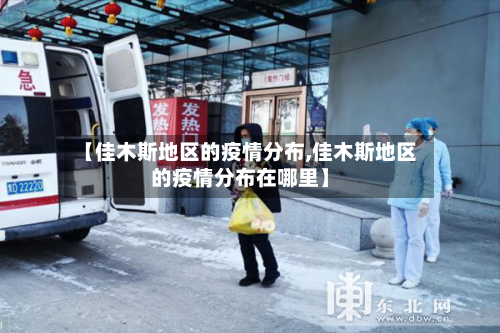 【佳木斯地区的疫情分布,佳木斯地区的疫情分布在哪里】-第1张图片