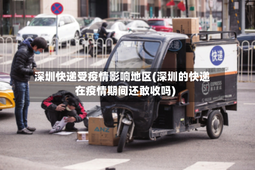 深圳快递受疫情影响地区(深圳的快递在疫情期间还敢收吗)-第1张图片