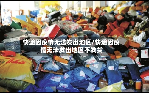 快递因疫情无法发出地区/快递因疫情无法发出地区不发货-第1张图片