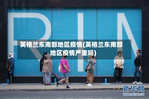 英格兰东南部地区疫情(英格兰东南部地区疫情严重吗)-第2张图片