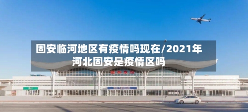 固安临河地区有疫情吗现在/2021年河北固安是疫情区吗-第2张图片