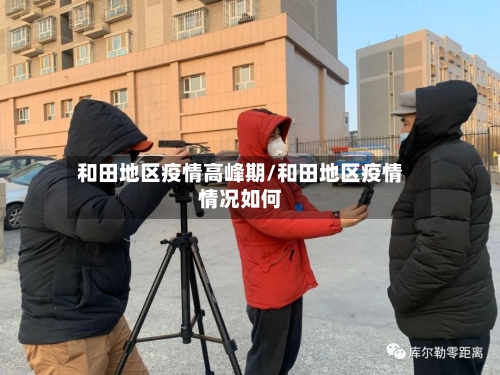 和田地区疫情高峰期/和田地区疫情情况如何-第1张图片