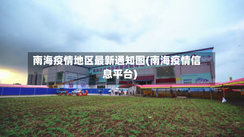 南海疫情地区最新通知图(南海疫情信息平台)-第1张图片