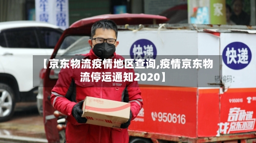 【京东物流疫情地区查询,疫情京东物流停运通知2020】-第1张图片