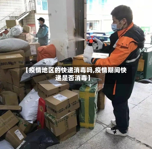 【疫情地区的快递消毒吗,疫情期间快递是否消毒】-第2张图片
