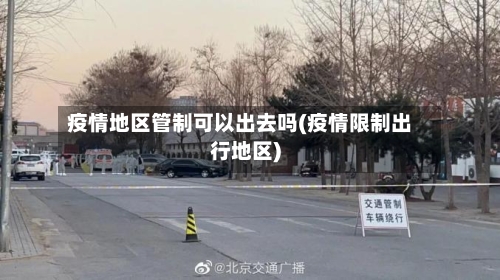 疫情地区管制可以出去吗(疫情限制出行地区)-第1张图片