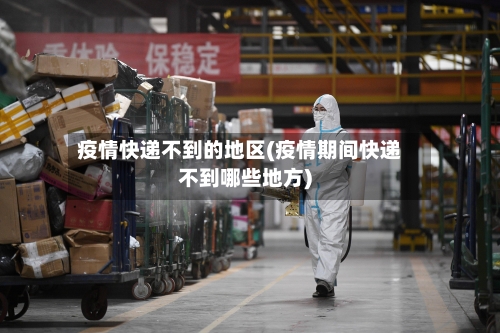 疫情快递不到的地区(疫情期间快递不到哪些地方)-第2张图片