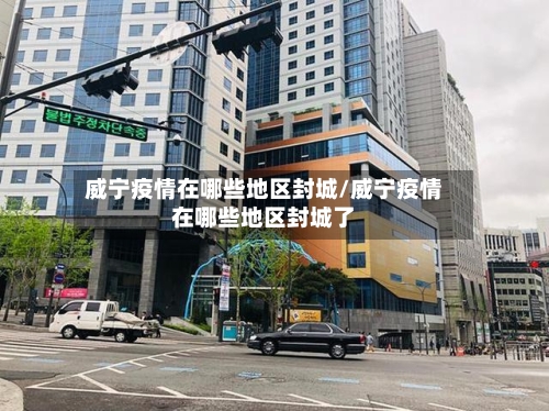 威宁疫情在哪些地区封城/威宁疫情在哪些地区封城了-第1张图片