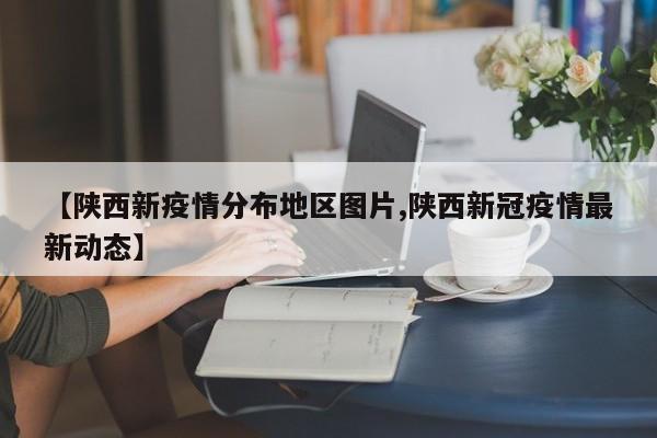 【陕西新疫情分布地区图片,陕西新冠疫情最新动态】