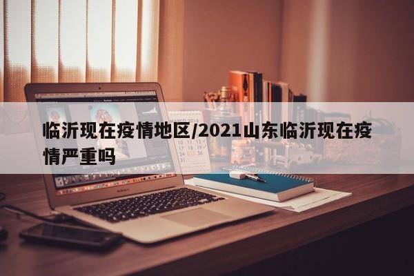 临沂现在疫情地区/2021山东临沂现在疫情严重吗